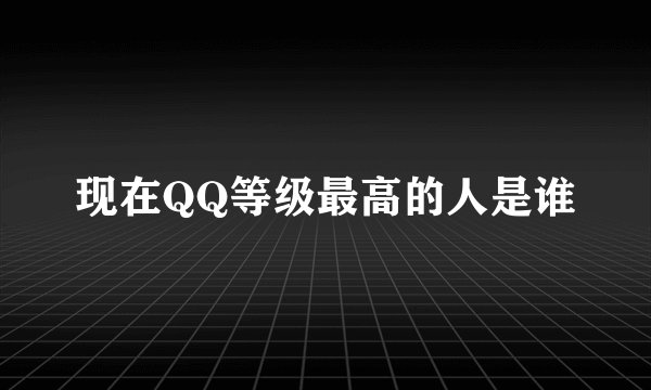 现在QQ等级最高的人是谁