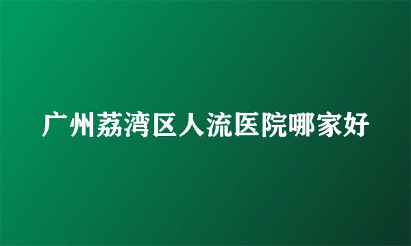 广州荔湾区人流医院哪家好
