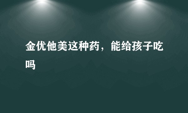 金优他美这种药，能给孩子吃吗