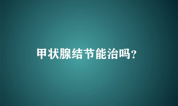 甲状腺结节能治吗？