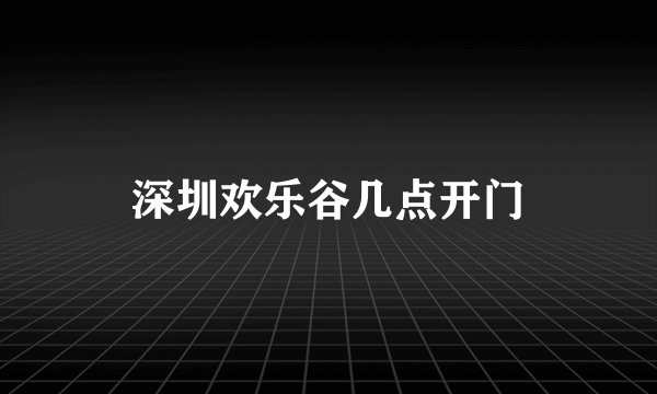深圳欢乐谷几点开门