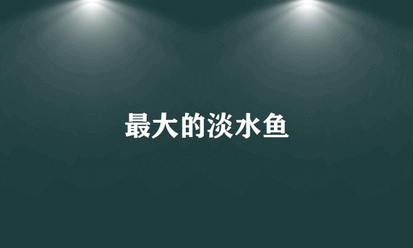 最大的淡水鱼