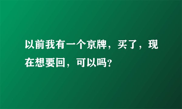 以前我有一个京牌，买了，现在想要回，可以吗？