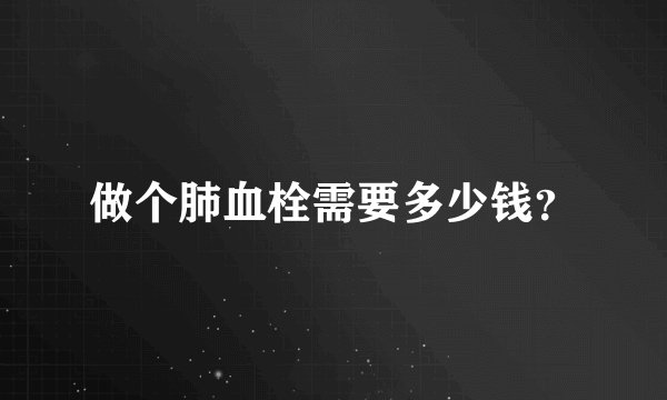 做个肺血栓需要多少钱？