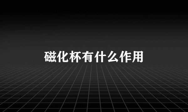 磁化杯有什么作用