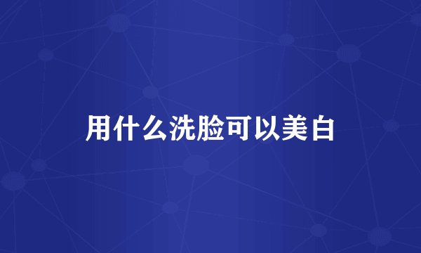用什么洗脸可以美白