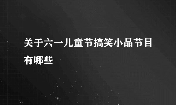 关于六一儿童节搞笑小品节目有哪些