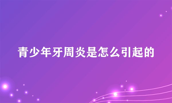 青少年牙周炎是怎么引起的