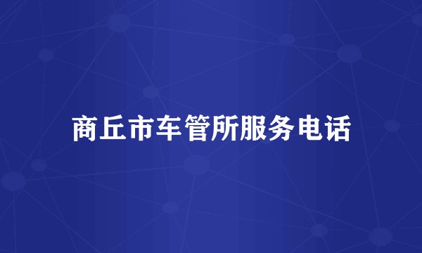 商丘市车管所服务电话