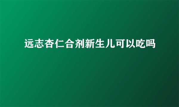 远志杏仁合剂新生儿可以吃吗