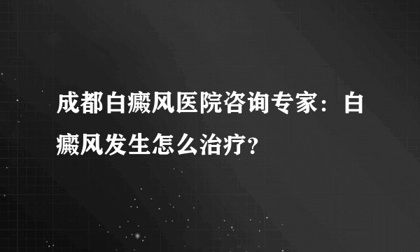 成都白癜风医院咨询专家:白癜风发生怎么治疗?