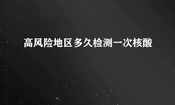 高风险地区多久检测一次核酸