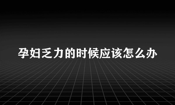 孕妇乏力的时候应该怎么办