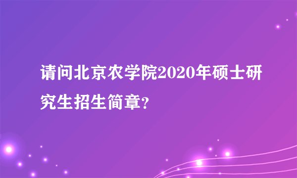 请问北京农学院2020年硕士研究生招生简章?
