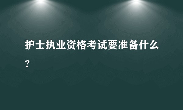 护士执业资格考试要准备什么？
