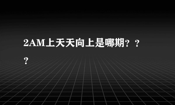 2AM上天天向上是哪期???