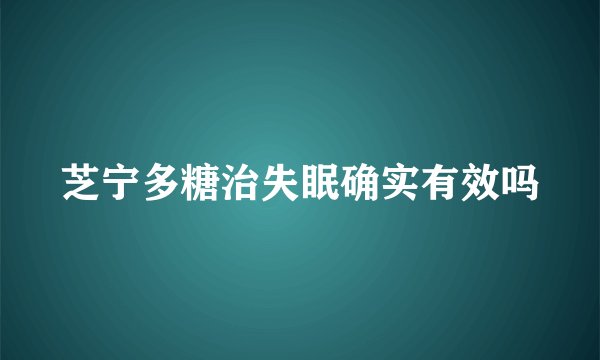 芝宁多糖治失眠确实有效吗