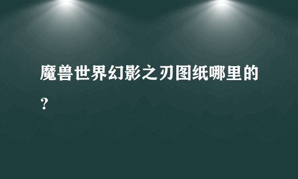 魔兽世界幻影之刃图纸哪里的？