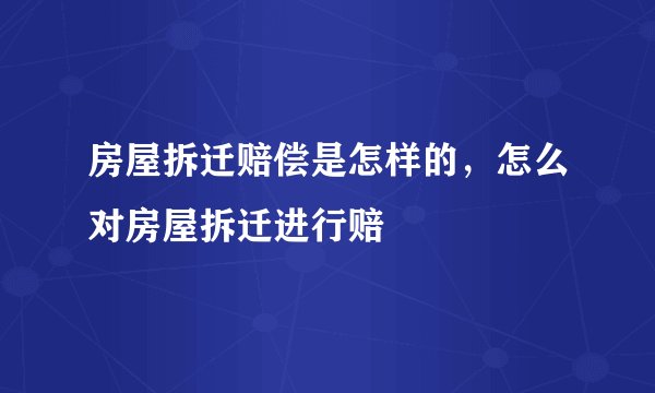 房屋拆迁赔偿是怎样的，怎么对房屋拆迁进行赔