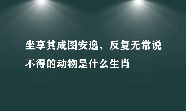 坐享其成图安逸，反复无常说不得的动物是什么生肖