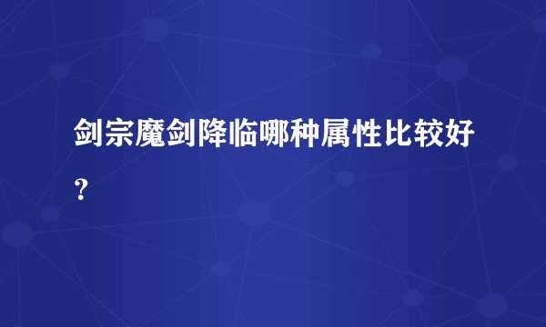 剑宗魔剑降临哪种属性比较好？