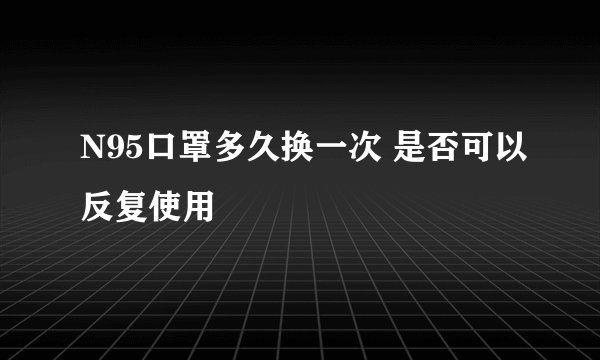 N95口罩多久换一次 是否可以反复使用