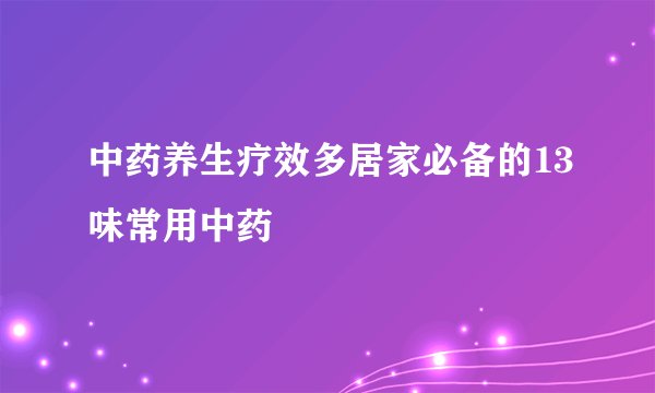中药养生疗效多居家必备的13味常用中药