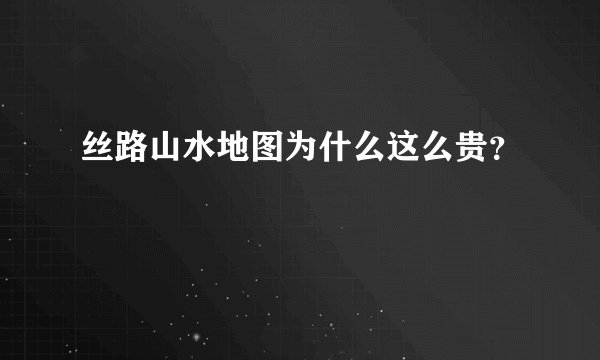 丝路山水地图为什么这么贵？