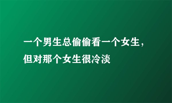 一个男生总偷偷看一个女生，但对那个女生很冷淡