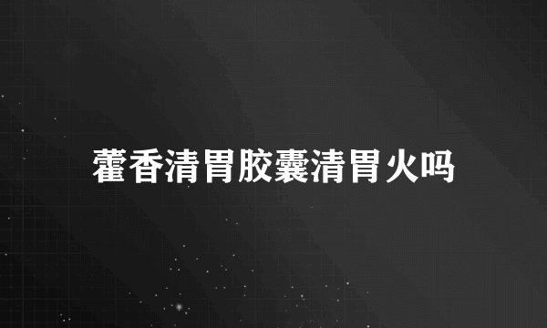 藿香清胃胶囊清胃火吗