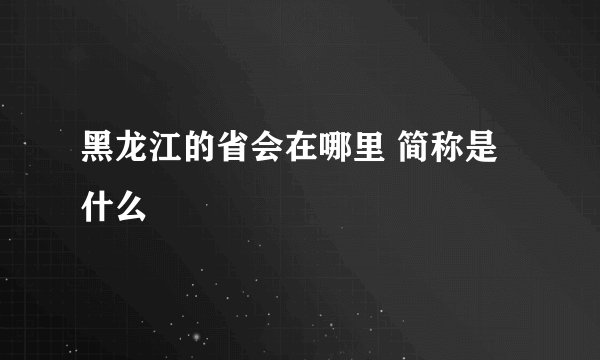 黑龙江的省会在哪里 简称是什么