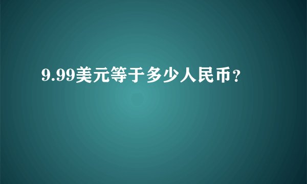 9.99美元等于多少人民币？