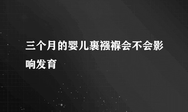 三个月的婴儿裹襁褓会不会影响发育