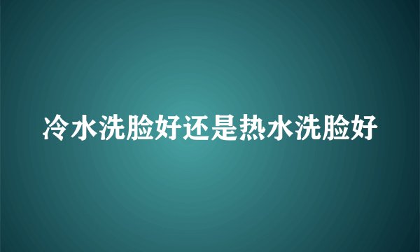 冷水洗脸好还是热水洗脸好