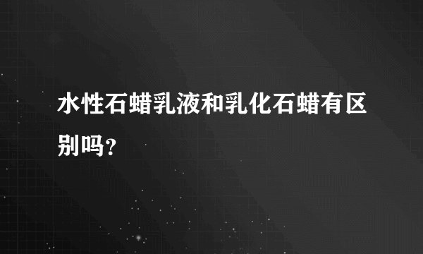 水性石蜡乳液和乳化石蜡有区别吗？