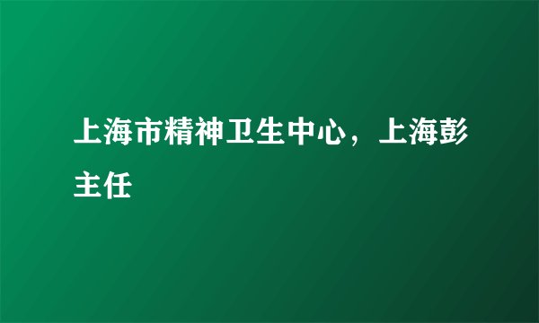 上海市精神卫生中心,上海彭主任