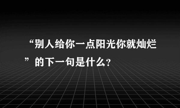 “别人给你一点阳光你就灿烂”的下一句是什么?