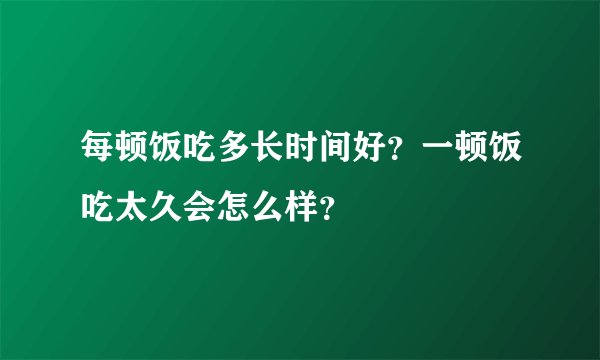 每顿饭吃多长时间好?一顿饭吃太久会怎么样?