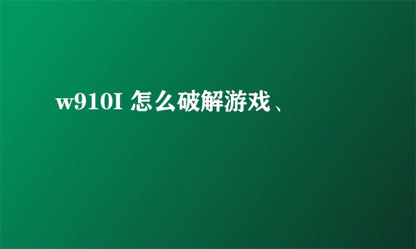 w910I 怎么破解游戏、