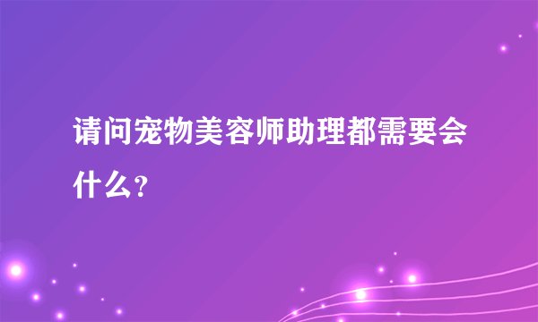 请问宠物美容师助理都需要会什么？