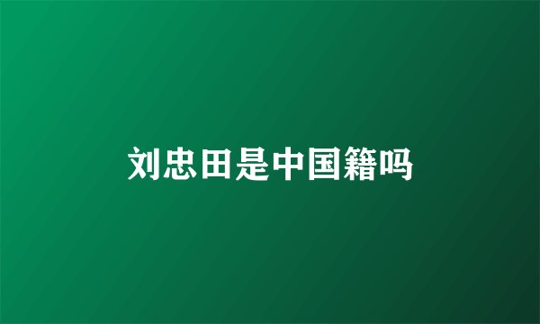刘忠田是中国籍吗
