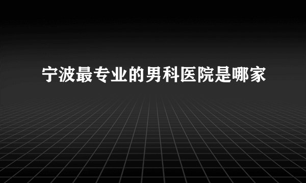 宁波最专业的男科医院是哪家