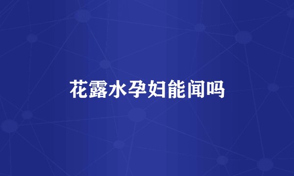 花露水孕妇能闻吗