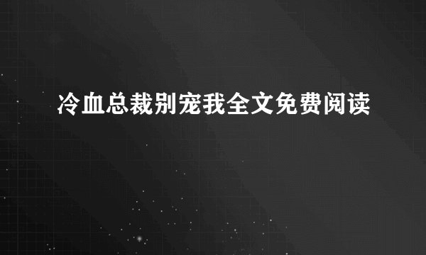 冷血总裁别宠我全文免费阅读