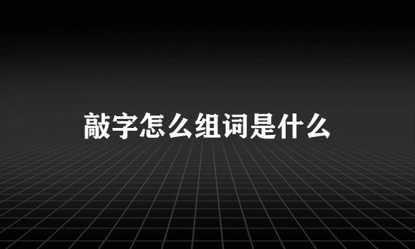 敲字怎么组词是什么