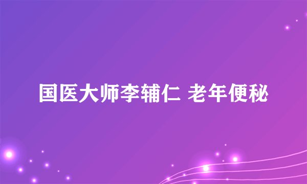 国医大师李辅仁 老年便秘