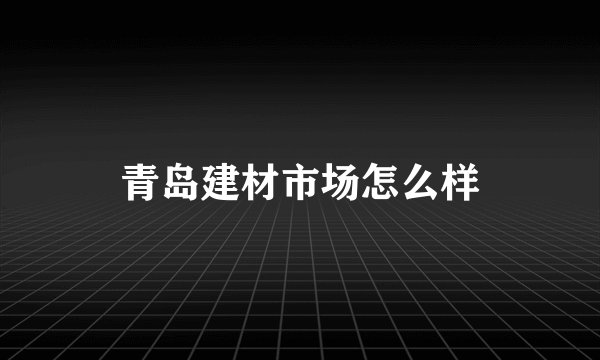 青岛建材市场怎么样