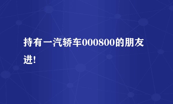 持有一汽轿车000800的朋友进!
