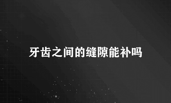 牙齿之间的缝隙能补吗