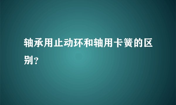 轴承用止动环和轴用卡簧的区别？
